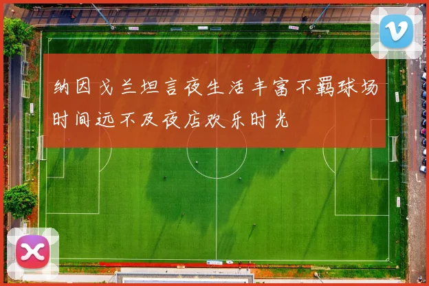 纳因戈兰坦言夜生活丰富不羁球场时间远不及夜店欢乐时光