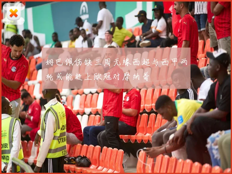 姆巴佩伤缺三周无缘西超与西甲两轮或能赶上欧冠对摩纳哥
