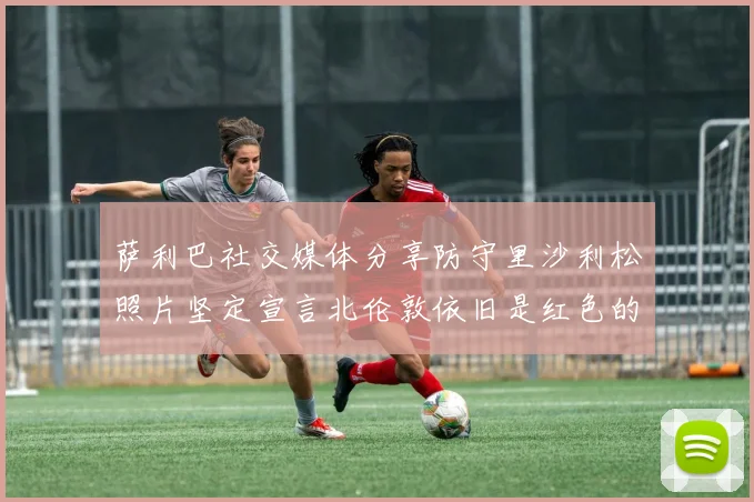 萨利巴社交媒体分享防守里沙利松照片坚定宣言北伦敦依旧是红色的
