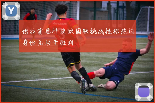 德拉富恩特谈欧国联挑战性称热门身份无助于胜利