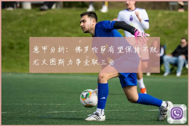 意甲分析：佛罗伦萨有望保持不败尤文图斯力争全取三分