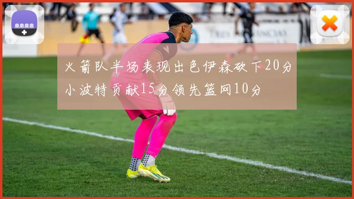 火箭队半场表现出色伊森砍下20分小波特贡献15分领先篮网10分