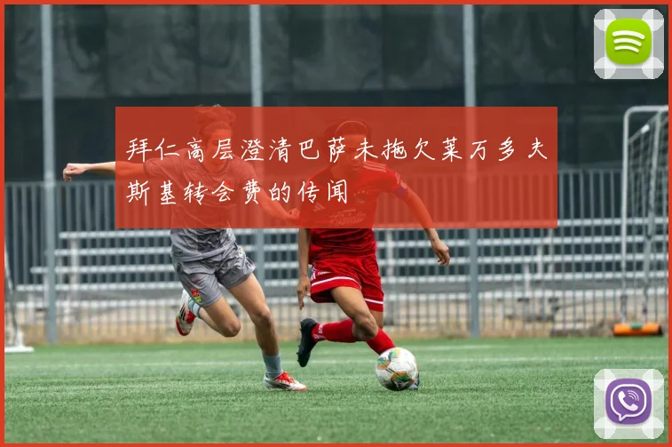 拜仁高层澄清巴萨未拖欠莱万多夫斯基转会费的传闻