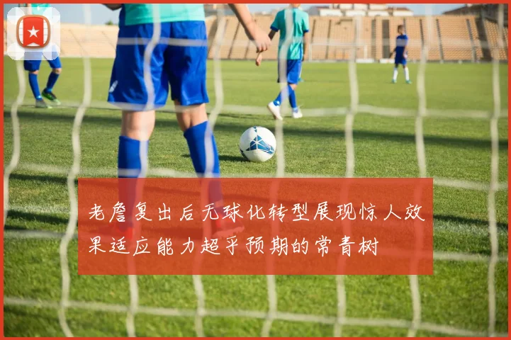 老詹复出后无球化转型展现惊人效果适应能力超乎预期的常青树