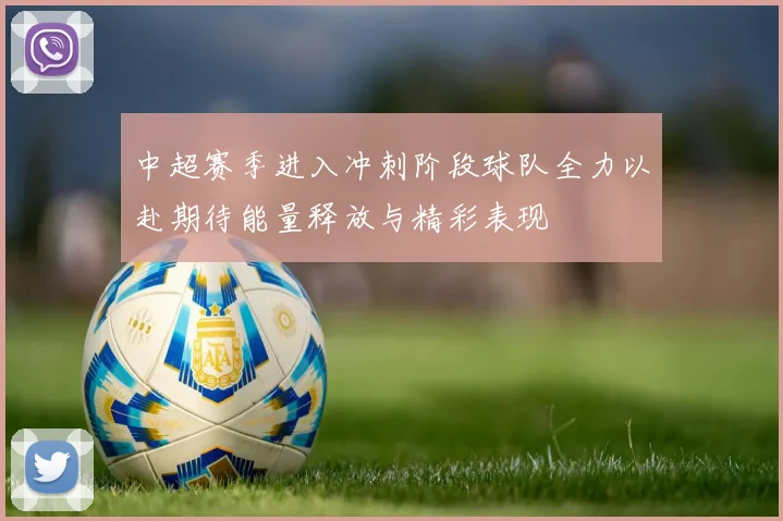 中超赛季进入冲刺阶段球队全力以赴期待能量释放与精彩表现