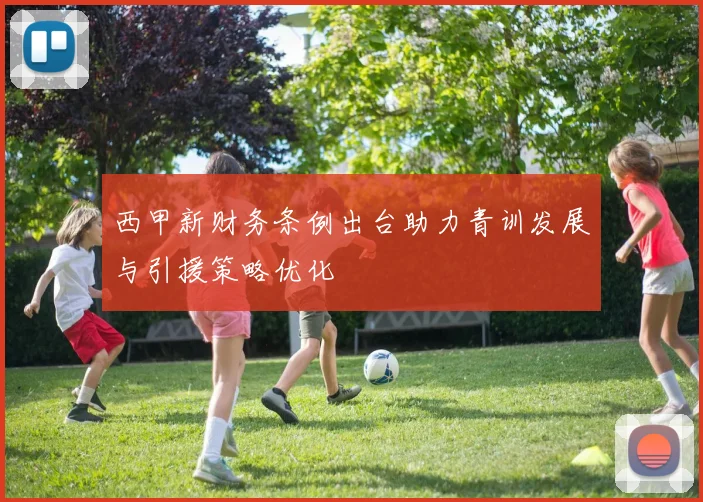 西甲新财务条例出台助力青训发展与引援策略优化