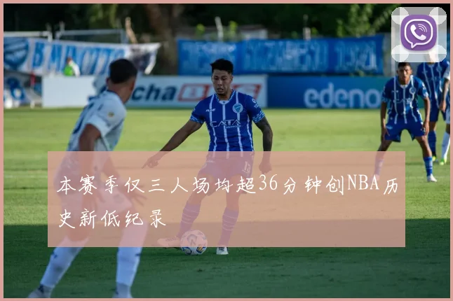 本赛季仅三人场均超36分钟创NBA历史新低纪录
