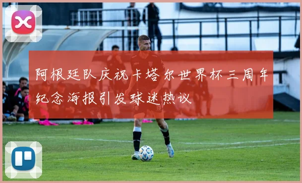 阿根廷队庆祝卡塔尔世界杯三周年纪念海报引发球迷热议