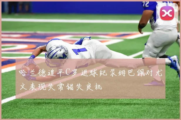 哈兰德追平C罗进球纪录姆巴佩对尤文表现失常错失良机