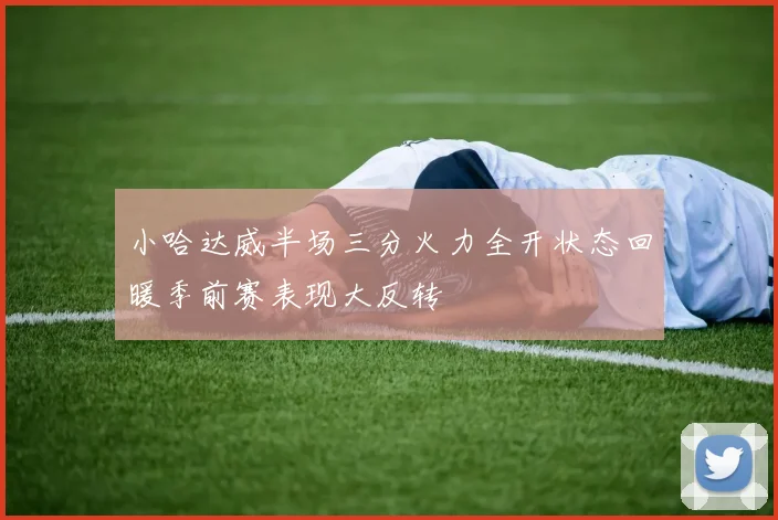 小哈达威半场三分火力全开状态回暖季前赛表现大反转