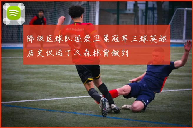 降级区球队逆袭卫冕冠军三球英超历史仅诺丁汉森林曾做到