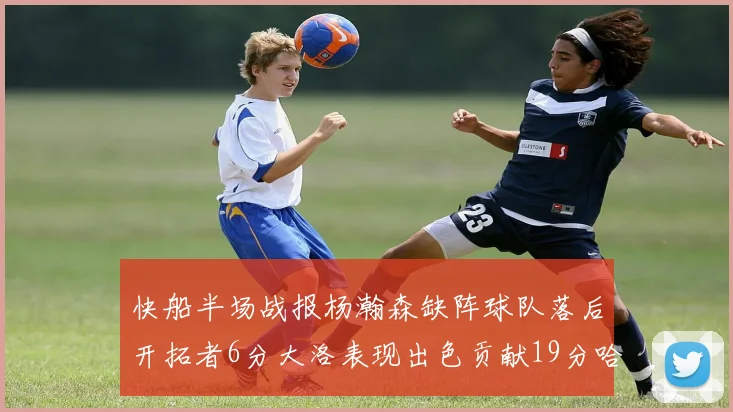 快船半场战报杨瀚森缺阵球队落后开拓者6分大洛表现出色贡献19分哈登也有14分进账