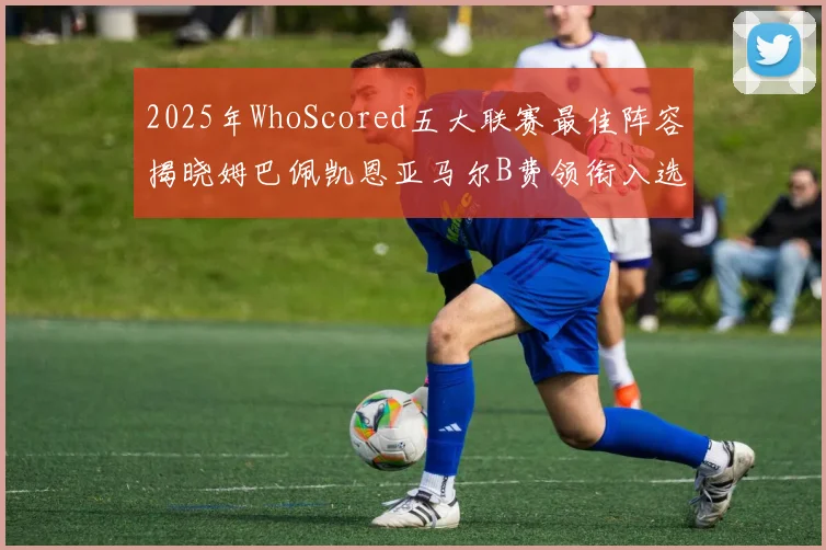 2025年WhoScored五大联赛最佳阵容揭晓姆巴佩凯恩亚马尔B费领衔入选