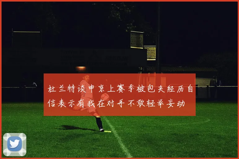 杜兰特谈申京上赛季被包夹经历自信表示有我在对手不敢轻举妄动
