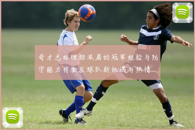 奇才总经理称浓眉的冠军经验与防守能力将激发球队新机遇与热情