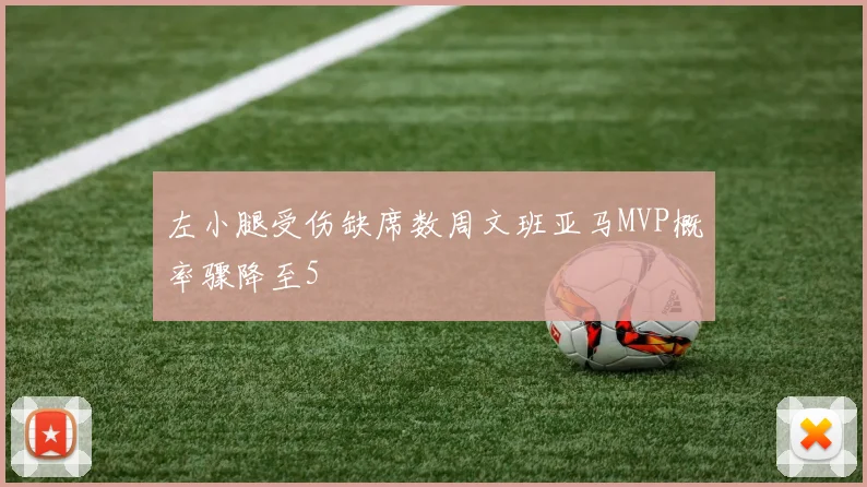 左小腿受伤缺席数周文班亚马MVP概率骤降至5