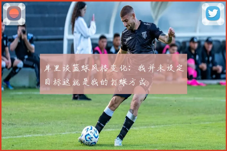 库里谈篮球风格变化：我并未设定目标这就是我的打球方式