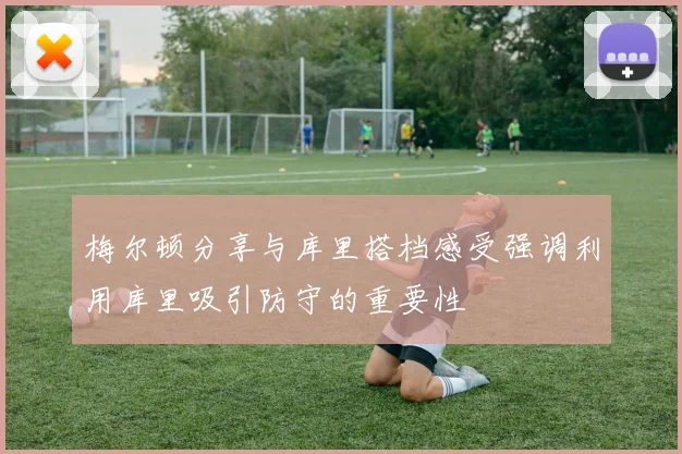 梅尔顿分享与库里搭档感受强调利用库里吸引防守的重要性