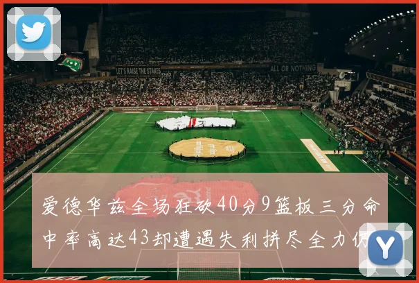 爱德华兹全场狂砍40分9篮板三分命中率高达43却遭遇失利拼尽全力仍难救主