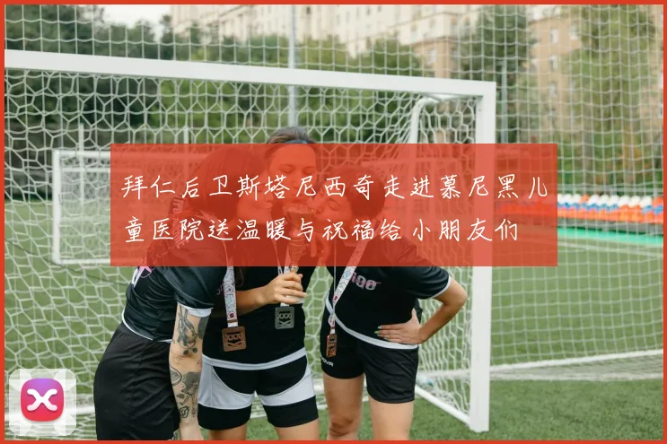 拜仁后卫斯塔尼西奇走进慕尼黑儿童医院送温暖与祝福给小朋友们