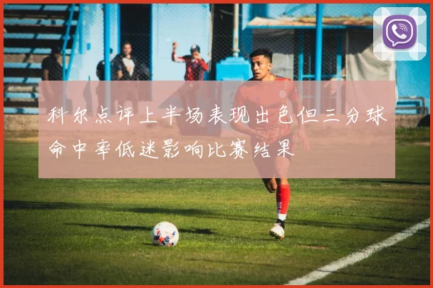科尔点评上半场表现出色但三分球命中率低迷影响比赛结果