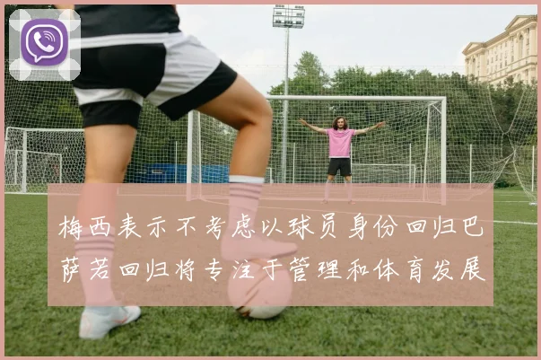 梅西表示不考虑以球员身份回归巴萨若回归将专注于管理和体育发展