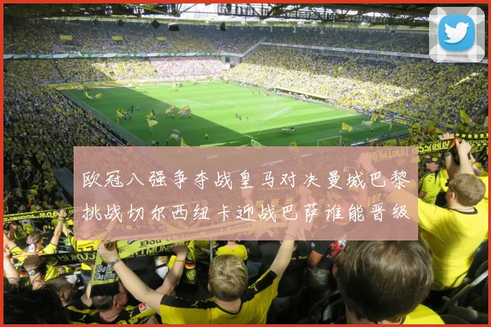 欧冠八强争夺战皇马对决曼城巴黎挑战切尔西纽卡迎战巴萨谁能晋级