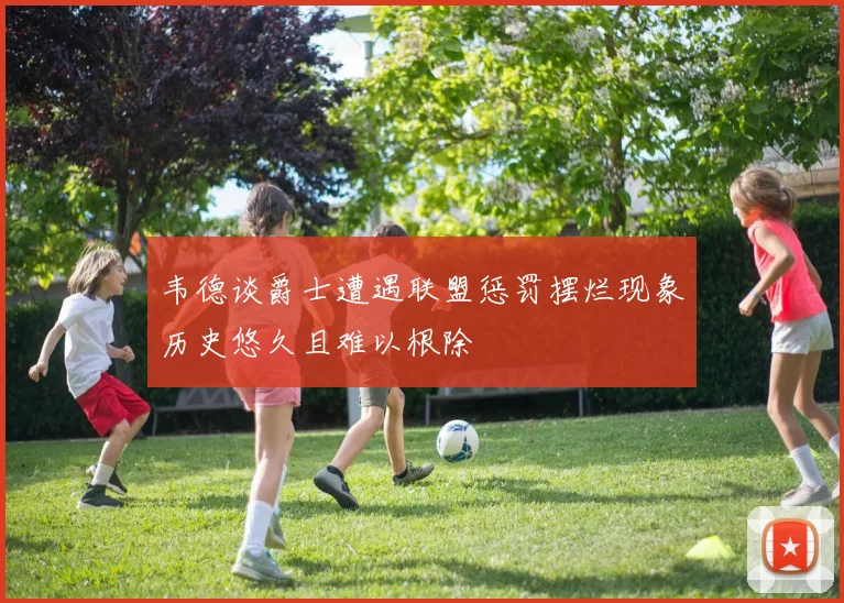 韦德谈爵士遭遇联盟惩罚摆烂现象历史悠久且难以根除