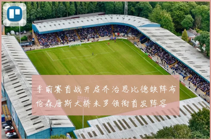 季前赛首战开启乔治恩比德缺阵布伦森唐斯大桥米罗领衔首发阵容