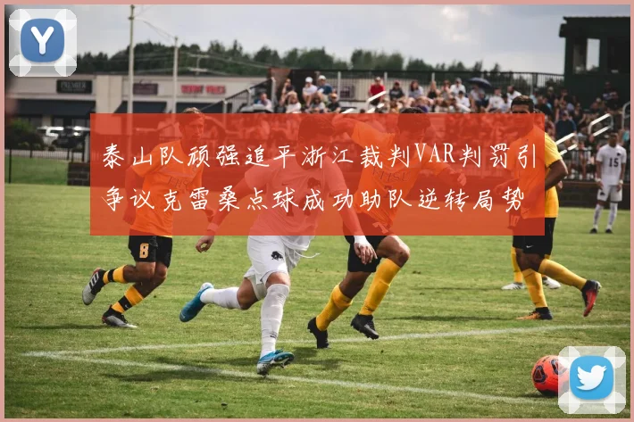泰山队顽强追平浙江裁判VAR判罚引争议克雷桑点球成功助队逆转局势