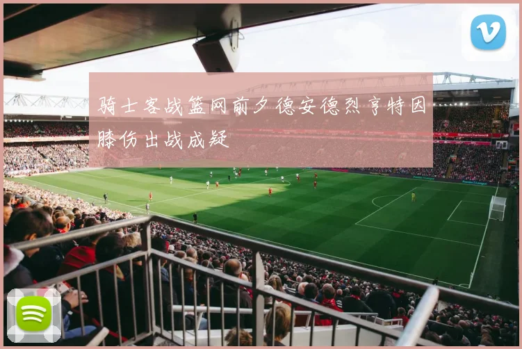 骑士客战篮网前夕德安德烈亨特因膝伤出战成疑