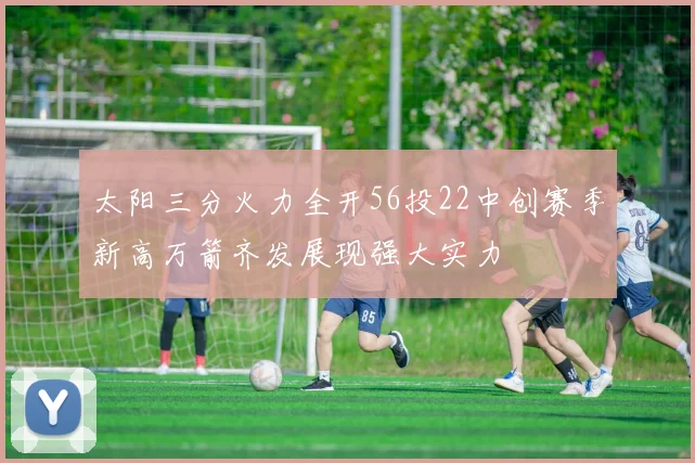 太阳三分火力全开56投22中创赛季新高万箭齐发展现强大实力