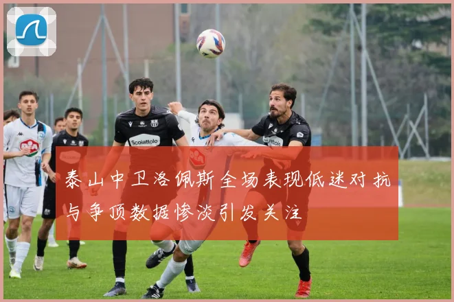 泰山中卫洛佩斯全场表现低迷对抗与争顶数据惨淡引发关注