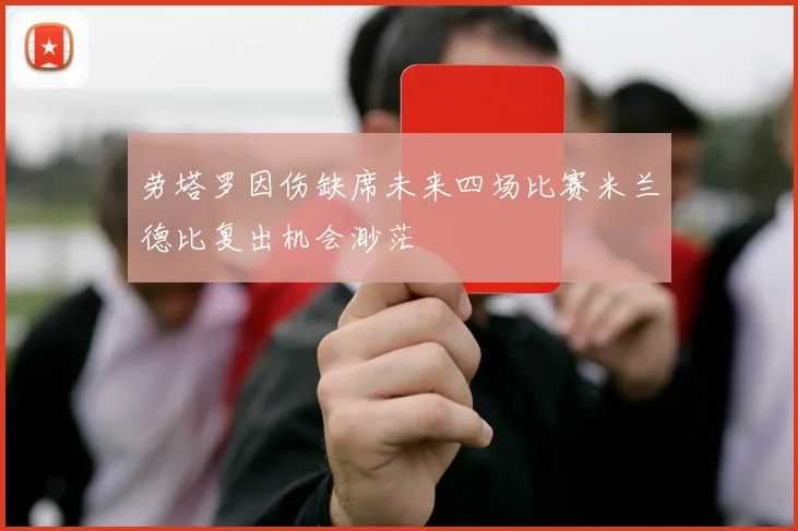 劳塔罗因伤缺席未来四场比赛米兰德比复出机会渺茫