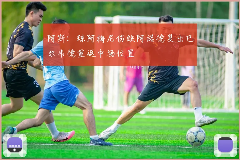 阿斯：琼阿梅尼伤缺阿诺德复出巴尔韦德重返中场位置