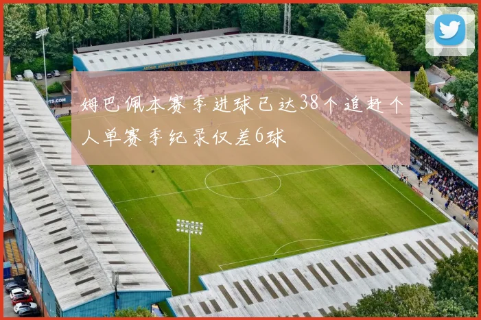 姆巴佩本赛季进球已达38个追赶个人单赛季纪录仅差6球